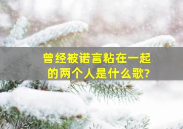 曾经被诺言粘在一起的两个人。是什么歌?