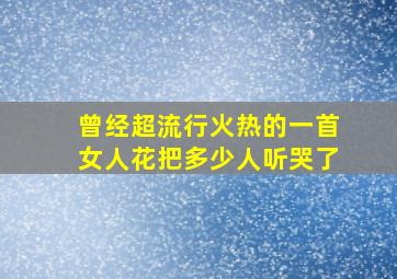 曾经超流行火热的一首《女人花》,把多少人听哭了