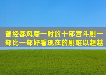 曾经都风靡一时的十部宫斗剧,一部比一部好看,现在的剧难以超越