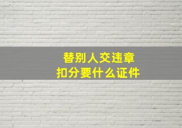 替别人交违章扣分要什么证件