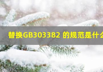 替换GB303382 的规范是什么?