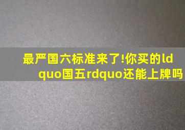 最严国六标准来了!你买的“国五”还能上牌吗