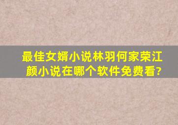 最佳女婿小说林羽何家荣江颜小说在哪个软件免费看?