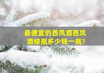 最便宜的西凤酒西凤酒绿瓶多少钱一瓶?