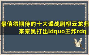 最值得期待的十大谍战剧,柳云龙归来,秦昊打出“王炸”