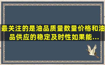 最关注的是油品质量、数量、价格和油品供应的稳定、及时性,如果能...