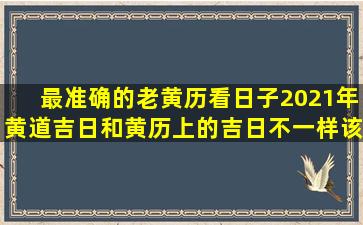 最准确的老黄历看日子2021年,黄道吉日和黄历上的吉日不一样,该以什么