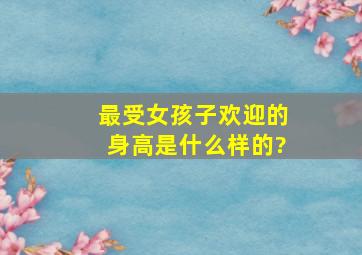 最受女孩子欢迎的身高是什么样的?