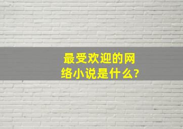 最受欢迎的网络小说是什么?