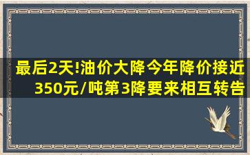 最后2天!油价大降,今年降价接近350元/吨,第3降要来,相互转告