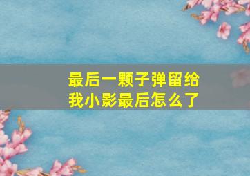 最后一颗子弹留给我小影最后怎么了