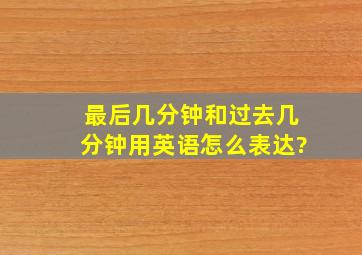 最后几分钟和过去几分钟用英语怎么表达?