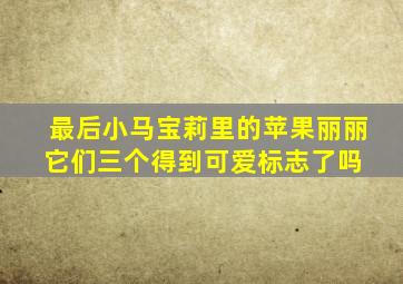 最后小马宝莉里的苹果丽丽它们三个得到可爱标志了吗 