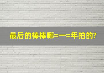 最后的棒棒哪=一=年拍的?