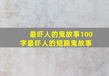 最吓人的鬼故事100字最吓人的短篇鬼故事 