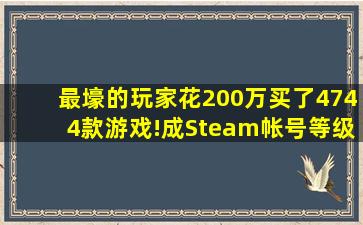 最壕的玩家,花200万买了4744款游戏!成Steam帐号等级最高的玩家...