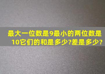 最大一位数是9,最小的两位数是10,它们的和是多少?差是多少?