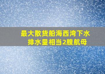 最大散货船海西湾下水 排水量相当2艘航母