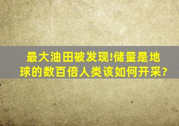 最大油田被发现!储量是地球的数百倍,人类该如何开采?