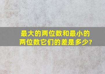 最大的两位数和最小的两位数,它们的差是多少?