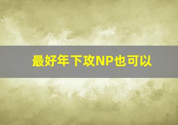 最好年下攻,NP也可以。