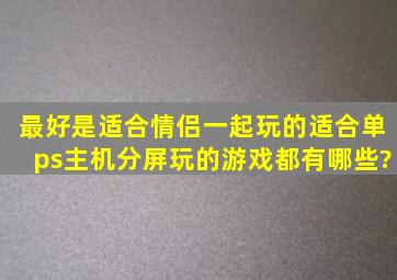 最好是适合情侣一起玩的,适合单ps主机分屏玩的游戏都有哪些?