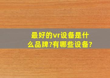 最好的vr设备是什么品牌?有哪些设备?