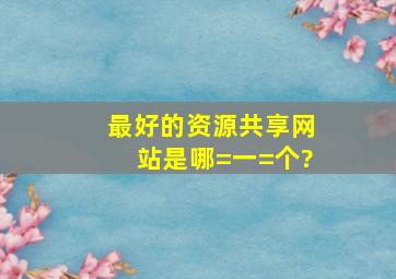 最好的资源共享网站是哪=一=个?