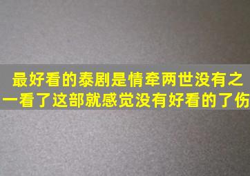 最好看的泰剧是情牵两世,没有之一,看了这部就感觉没有好看的了,伤