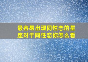 最容易出现同性恋的星座,对于同性恋你怎么看