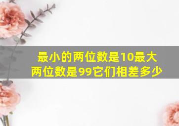 最小的两位数是10,最大两位数是99,它们相差多少