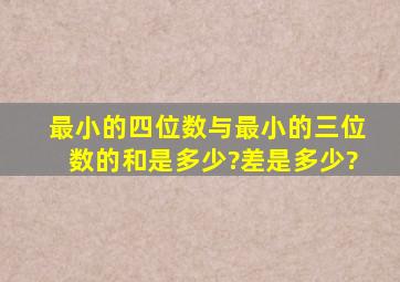 最小的四位数与最小的三位数的和是多少?差是多少?