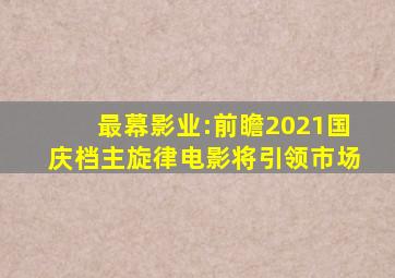 最幕影业:前瞻2021国庆档,主旋律电影将引领市场