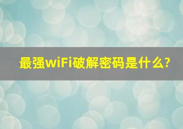 最强wiFi破解密码是什么?