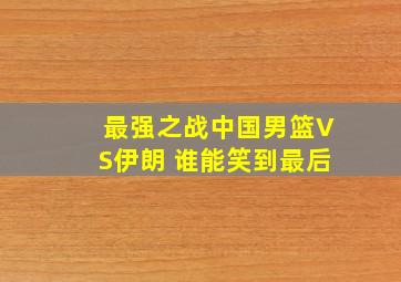 最强之战,中国男篮VS伊朗 谁能笑到最后