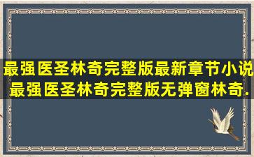 最强医圣林奇完整版最新章节小说最强医圣林奇完整版无弹窗(林奇...