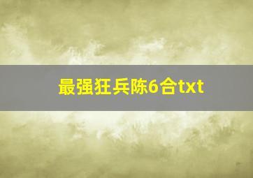 最强狂兵陈6合txt