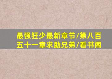 最强狂少最新章节/第八百五十一章求助兄弟/看书阁