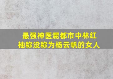 最强神医混都市中林红袖称没称为杨云帆的女人(