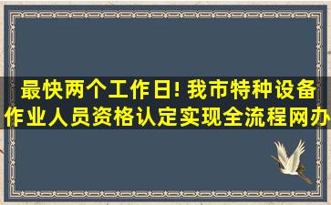 最快两个工作日! 我市特种设备作业人员资格认定实现全流程网办 