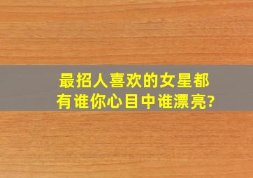 最招人喜欢的女星都有谁,你心目中谁漂亮?