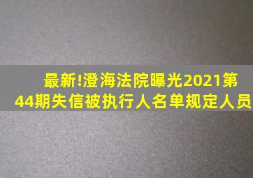 最新!澄海法院曝光2021第44期失信被执行人名单规定人员