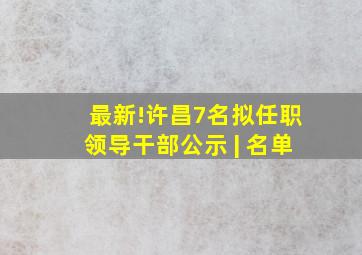最新!许昌7名拟任职领导干部公示 | 名单