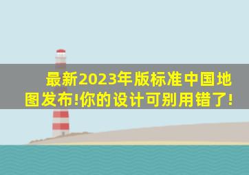 最新2023年版标准中国地图发布!你的设计可别用错了!