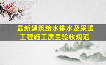 最新《建筑给水排水及采暖工程施工质量验收规范》 