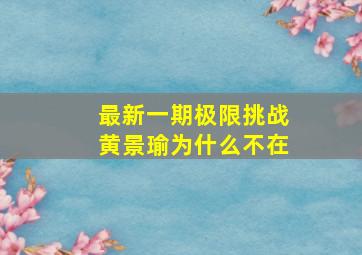 最新一期极限挑战黄景瑜为什么不在