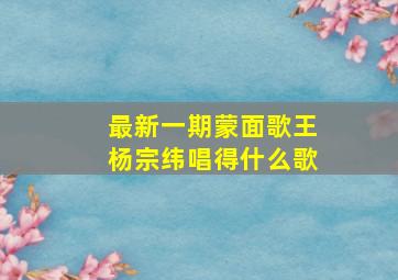 最新一期蒙面歌王杨宗纬唱得什么歌