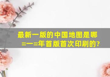 最新一版的《中国地图》是哪=一=年首版首次印刷的?