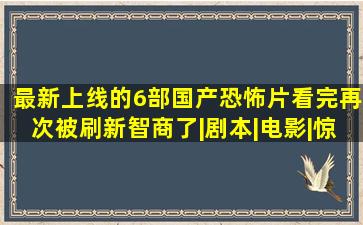 最新上线的6部国产恐怖片,看完再次被刷新智商了|剧本|电影|惊悚