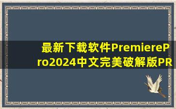最新下载软件PremierePro2024中文完美破解版(PR视频编辑软件...